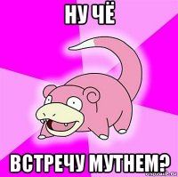 ну чё встречу мутнем?