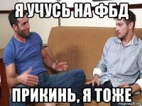 я учусь на фбд прикинь, я тоже