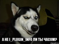 А не i_Plugin_Info ли ты часом?