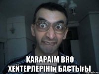  karapaim bro хейтерлерінің бастығы