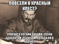 повезли в красный крест? упирайся ногами руками, звони адвокатам, родичам, но туда ни в какую...