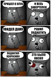 Пришел в клуб И весь завертелся Увидел даму Решил подкатить Подкатил некрасиво Это было низко