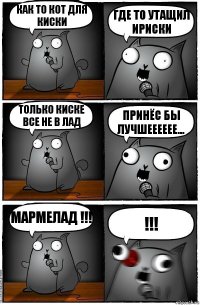 Как то кот для киски Где то утащил ириски Только киске все не в лад Принёс бы лучшееееее... Мармелад !!! !!!