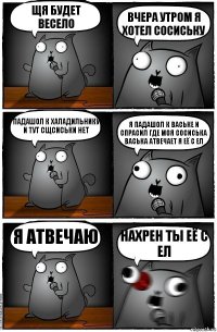 щя будет весело вчера утром я хотел сосиську падашол к халадильнику и тут сщсиськи нет я падашол к ваське и спрасил где моя сосиська васька атвечает я её с ел я атвечаю нахрен ты её с ел