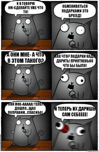 И я говорю им-сделайте уже что то! Обмениваться подарками это брееед! А они мне- а что в этом такого? Как что? Подарки надо дарить! Приятненько что бы было! И они мне-Ааааа! Теперь дошло...щас поправим...спасибо! И ТЕПЕРЬ ИХ ДАРИШЬ САМ СЕБЕЕЕЕ!