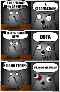 я сидел всю ночь за компом я косоглазый! и теперь я знаю игру Dota но она теперь ЗАБЛОКИРОВАНАААААА