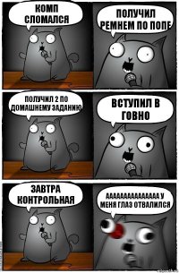 Комп сломался получил ремнем по попе Получил 2 по домашнему заданию Вступил в говно Завтра контрольная ААААААААААААААА У МЕНЯ ГЛАЗ ОТВАЛИЛСЯ