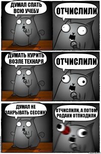 Думал спать всю учебу Отчислили Думать курить возле технаря Отчислили Думал не закрывать сессию Отчислили, а потом родаки отпиздили