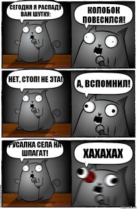 Сегодня я распаду вам шутку: Колобок повесился! Нет, стоп! Не эта! А, вспомнил! Русалка села на шпагат! ХАХАХАХ