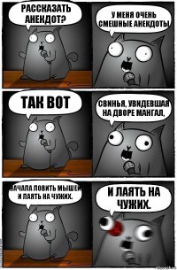 рассказать анекдот? у меня очень смешные анекдоты так вот Свинья, увидевшая на дворе мангал, начала ловить мышей и лаять на чужих. и лаять на чужих.