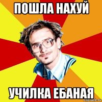 пошла нахуй училка ебаная