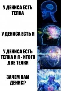 У Дениса есть телка У Дениса есть я У Дениса есть телка и я - итого две телки Зачем нам Денис?