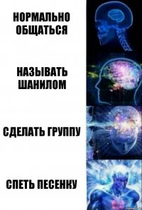 Нормально общаться Называть Шанилом Сделать группу Спеть песенку