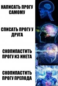 Написать прогу самому Списать прогу у друга Скопипастить прогу из инета Скопипастить прогу препода