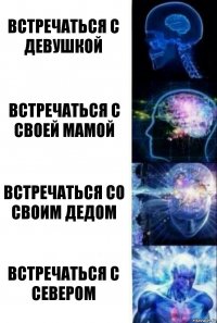 Встречаться с девушкой Встречаться с своей мамой Встречаться со своим дедом Встречаться с Севером