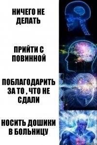 Ничего не делать Прийти с повинной Поблагодарить за то , что не сдали Носить дошики в больницу