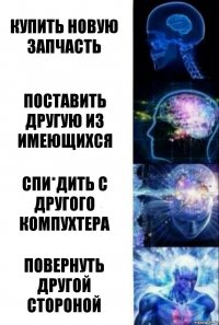 Купить новую запчасть Поставить другую из имеющихся Спи*дить с другого компухтера Повернуть другой стороной