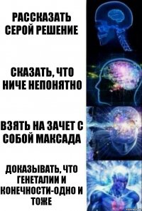 Рассказать Серой решение Сказать, что ниче непонятно Взять на зачет с собой Максада Доказывать, что генеталии и конечности-одно и тоже