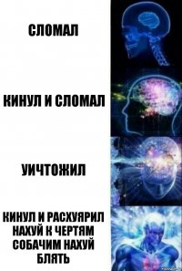 сломал кинул и сломал уичтожил кинул и расхуярил нахуй к чертям собачим нахуй блять