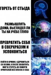 Гореть от стыда Размышлять дома, выглядел ли ты на учёбе глупо Превратить себя в сверхразум и успокоиться Пойти в армию, сдружиться со всеми, а после захватить мир и стереть из памяти приятелей всё плохое о себе