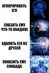 игнорировать его сказать ему что-то обидное удалить его из друзей показать ему синбада