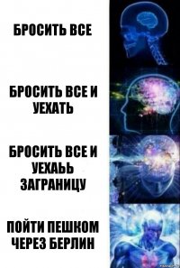 Бросить все Бросить все и уехать Бросить все и уехаьь заграницу Пойти пешком через Берлин