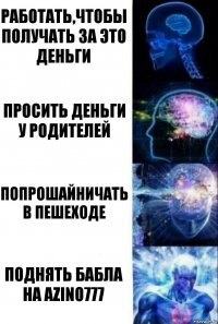 Работать,чтобы получать за это деньги Просить деньги у родителей Попрошайничать в пешеходе Поднять бабла на AZINO777