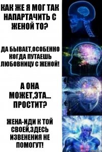 Как же я мог так напартачить с женой то? Да бывает,особенно когда путаешь любовницу с женой! А она может,эта... Простит? Жена-Иди к той своей,здесь извенения не помогут!