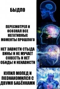 быдло пересмотрел и осознал все негативные моменты прошлого нет зависти стыда вины и не мучает совесть и нет обиды и ненависти купил мопед и познакомился с двумя бабёнками