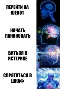 Перейти на шепот Начать паниковать Биться в истерике Спрятаться в шкаф