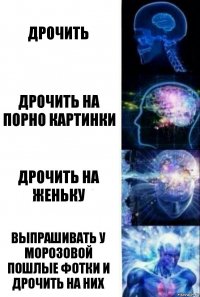 Дрочить Дрочить на порно картинки Дрочить на женьку Выпрашивать у Морозовой пошлые фотки и дрочить на них