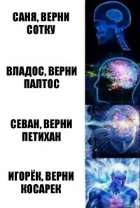 Саня, верни сотку Владос, верни палтос Севан, верни петихан Игорёк, верни косарек