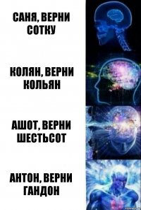 Саня, верни сотку Колян, верни кольян Ашот, верни шестьсот Антон, верни гандон