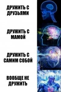 Дружить с друзьями Дружить с мамой Дружить с самим собой Вообще не дружить