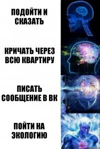 Подойти и сказать Кричать через всю квартиру Писать сообщение в вк пойти на экологию