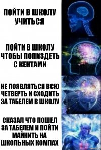 Пойти в школу учиться Пойти в школу чтобы попиздеть с кентами Не появляться всю четверть и сходить за табелем в школу Сказал что пошел за табелем и пойти майнить на школьных компах