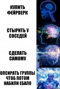 Купить фейрверк Стырить у соседей сделать самому опсирать группы чтоб потом набили ебало