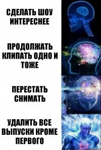 Сделать шоу интереснее Продолжать клипать одно и тоже Перестать снимать Удалить все выпуски кроме первого