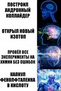 Построил андронный коллайдер Открыл новый изотоп Провёл все эксперименты на химии без ошибок Капнул фенолфталеина в кислоту