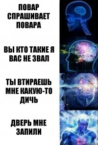 повар спрашивает повара вы кто такие я вас не звал ты втираешь мне какую-то дичь дверь мне запили