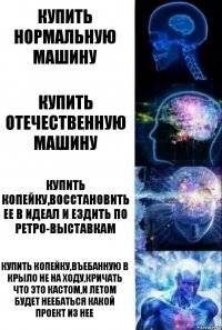 Купить нормальную машину Купить отечественную машину Купить копейку,восстановить ее в идеал и ездить по ретро-выставкам Купить копейку,въебанную в крыло не на ходу,кричать что это кастом,и летом будет неебаться какой проект из нее