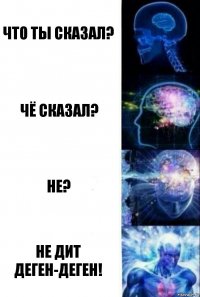 Что ты сказал? Чё сказал? Не? Не дит деген-деген!