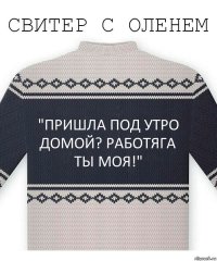 "пришла под утро домой? Работяга ты моя!"