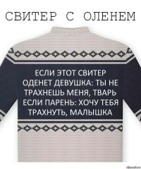 Если этот свитер оденет девушка: Ты не трахнешь меня, тварь
Если парень: хочу тебя трахнуть, малышка