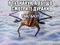 я тут какую а вы шо смотрите дураки 