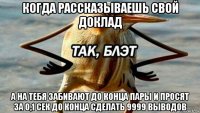 когда рассказываешь свой доклад а на тебя забивают до конца пары и просят за 0,1 сек до конца сделать 9999 выводов