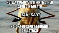 когда собирался жить с ней долго и богато но она не хочет больше общаться