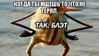 когда ты ищешь то что не терял. 