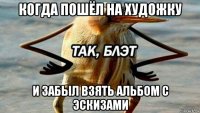 когда пошёл на художку и забыл взять альбом с эскизами