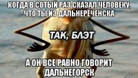 когда в сотый раз сказал человеку, что ты из дальнереченска а он все равно говорит дальнегорск